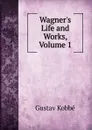 Wagner.s Life and Works, Volume 1 - Kobbé Gustav