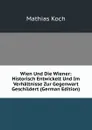 Wien Und Die Wiener: Historisch Entwickelt Und Im Verhaltnisse Zur Gegenwart Geschildert (German Edition) - Mathias Koch