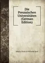 Die Preussischen Universitaten (German Edition) - Johann Friedrich Wilhelm Koch