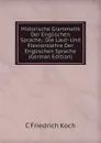 Historische Grammatik Der Englischen Sprache.: Die Laut- Und Flexionslehre Der Englischen Sprache (German Edition) - C Friedrich Koch