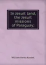 In Jesuit land, the Jesuit missions of Paraguay; - W. H. Koebel