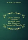 Central America: Guatemala, Nicaragua, Costa Rica, Honduras, Panama, and Salvador - W. H. Koebel