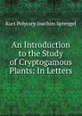 An Introduction to the Study of Cryptogamous Plants: In Letters - Kurt Polycarp Joachim Sprengel