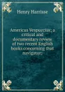 Americus Vespuccius; a critical and documentary review of two recent English books concerning that navigator; - Henry Harrisse