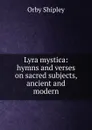 Lyra mystica: hymns and verses on sacred subjects, ancient and modern - Orby Shipley