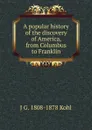 A popular history of the discovery of America, from Columbus to Franklin - J G. 1808-1878 Kohl