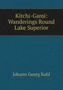 Kitchi-Gami: Wanderings Round Lake Superior - Kohl Johann Georg