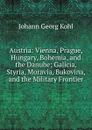 Austria: Vienna, Prague, Hungary, Bohemia, and the Danube; Galicia, Styria, Moravia, Bukovina, and the Military Frontier - Kohl Johann Georg