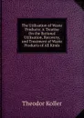 The Utilisation of Waste Products: A Treatise On the Rational Utilisation, Recovery, and Treatment of Waste Products of All Kinds - Theodor Koller