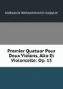 Premier Quatuor Pour Deux Violons, Alto Et Violoncelle: Op. 15 - Aleksandr Aleksandrovich Kopylov