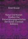 Natur Und Kunst: Studien Zur Entwicklungsgeschichte Der Kunst (German Edition) - Ernst Krause