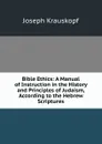 Bible Ethics: A Manual of Instruction in the History and Principles of Judaism, According to the Hebrew Scriptures - Joseph Krauskopf