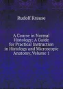 A Course in Normal Histology: A Guide for Practical Instruction in Histology and Microscopic Anatomy, Volume 1 - Rudolf Krause