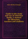 Guide to the study and use of reference books; a manual for librarians, teachers and students - Alice Bertha Kroeger