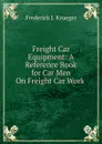 Freight Car Equipment: A Reference Book for Car Men On Freight Car Work . - Frederick J. Krueger