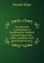 Introduction to philosophy, a handbook for students of psychology, logic, ethics, aesthetics and general philosophy; - Oswald Külpe