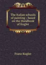 The Italian schools of painting ; based on the Handbook of Kugler - Franz Kugler
