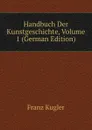 Handbuch Der Kunstgeschichte, Volume 1 (German Edition) - Franz Kugler