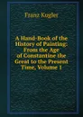 A Hand-Book of the History of Painting: From the Age of Constantine the Great to the Present Time, Volume 1 - Franz Kugler