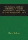 The Germans and Swiss settlements of colonial Pennsylvania: a study of the so-called Pennsylvania Dutch - Oscar Kuhns