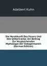 Die Herabkunft Des Feuers Und Des Gottertranks: Ein Beitrag Zur Vergleichenden Mythologie Der Indogermanen (German Edition) - Adalbert Kuhn