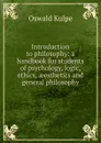 Introduction to philosophy: a handbook for students of psychology, logic, ethics, aeesthetics and general philosophy - Oswald Külpe