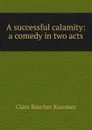 A successful calamity: a comedy in two acts - Clare Beecher Kummer