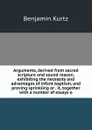 Arguments, derived from sacred scripture and sound reason, exhibiting the necessity and advantages of infant baptism, and proving sprinkling or . it, together with a number of essays o - Benjamin Kurtz