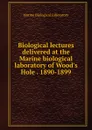 Biological lectures delivered at the Marine biological laboratory of Wood.s Hole . 1890-1899 - Marine Biological Laboratory