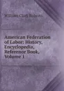 American Federation of Labor: History, Encyclopedia, Reference Book, Volume 1 - William Clark Roberts