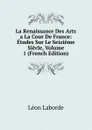 La Renaissance Des Arts a La Cour De France: Etudes Sur Le Seizieme Siecle, Volume 1 (French Edition) - Léon Laborde