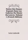 Notice Des Emaux Exposes Dans Les Galeries Du Musee Du Louvre, Volume 1 (French Edition) - Léon Laborde