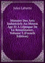 Histoire Des Arts Industriels Au Moyen Age Et A L.epoque De La Renaissance, Volume 3 (French Edition) - Jules Labarte