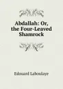 Abdallah: Or, the Four-Leaved Shamrock - Edouard Laboulaye