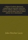 A digest of railway decisions, comprising all reported American cases in which a railway company is a party, and all other cases in which railway law is determined - John Fletcher Lacey