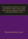 The equestrian officials of Trajan and Hadrian: their careers, with some notes on Hadrian.s reforms . by Raymond Henry Lacey - Raymond Henry Lacey