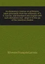 An elementary treatise on arithmetic, taken principally from the arithmetic of S.F. Lacroix, and translated into English with such alterations and . adapt it to the use of the American student - Silvestre Françoise Lacroix