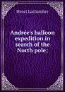 Andree.s balloon expedition in search of the North pole; - Henri Lachambre