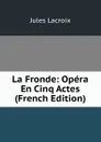 La Fronde: Opera En Cinq Actes (French Edition) - Jules Lacroix