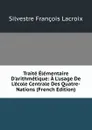 Traite Elementaire D.arithmetique: A L.usage De L.ecole Centrale Des Quatre-Nations (French Edition) - Silvestre Françoise Lacroix