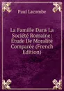 La Famille Dans La Societe Romaine: Etude De Moralite Comparee (French Edition) - Paul Lacombe