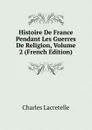 Histoire De France Pendant Les Guerres De Religion, Volume 2 (French Edition) - Charles Lacretelle