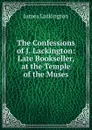 The Confessions of J. Lackington: Late Bookseller, at the Temple of the Muses - James Lackington