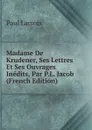 Madame De Krudener, Ses Lettres Et Ses Ouvrages Inedits, Par P.L. Jacob (French Edition) - Paul Lacroix
