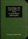Knowledge, life and reality; an essay in systematic philosophy - George Trumbull Ladd