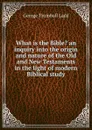 What is the Bible. an inquiry into the origin and nature of the Old and New Testaments in the light of modern Biblical study - George Trumbull Ladd