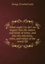 What ought I to do. An inquiry into the nature and kinds of virtue, and into the sanctions, aims, and values of the moral life - George Trumbull Ladd
