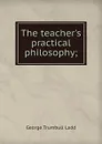 The teacher.s practical philosophy; - George Trumbull Ladd