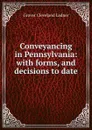 Conveyancing in Pennsylvania: with forms, and decisions to date - Grover Cleveland Ladner