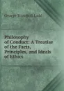 Philosophy of Conduct: A Treatise of the Facts, Principles, and Ideals of Ethics - George Trumbull Ladd